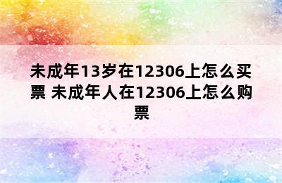 未成年13岁在12306上怎么买票 未成年人在12306上怎么购票